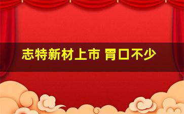 志特新材上市 胃口不少